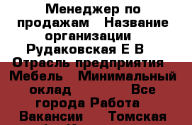 Менеджер по продажам › Название организации ­ Рудаковская Е.В. › Отрасль предприятия ­ Мебель › Минимальный оклад ­ 30 000 - Все города Работа » Вакансии   . Томская обл.,Кедровый г.